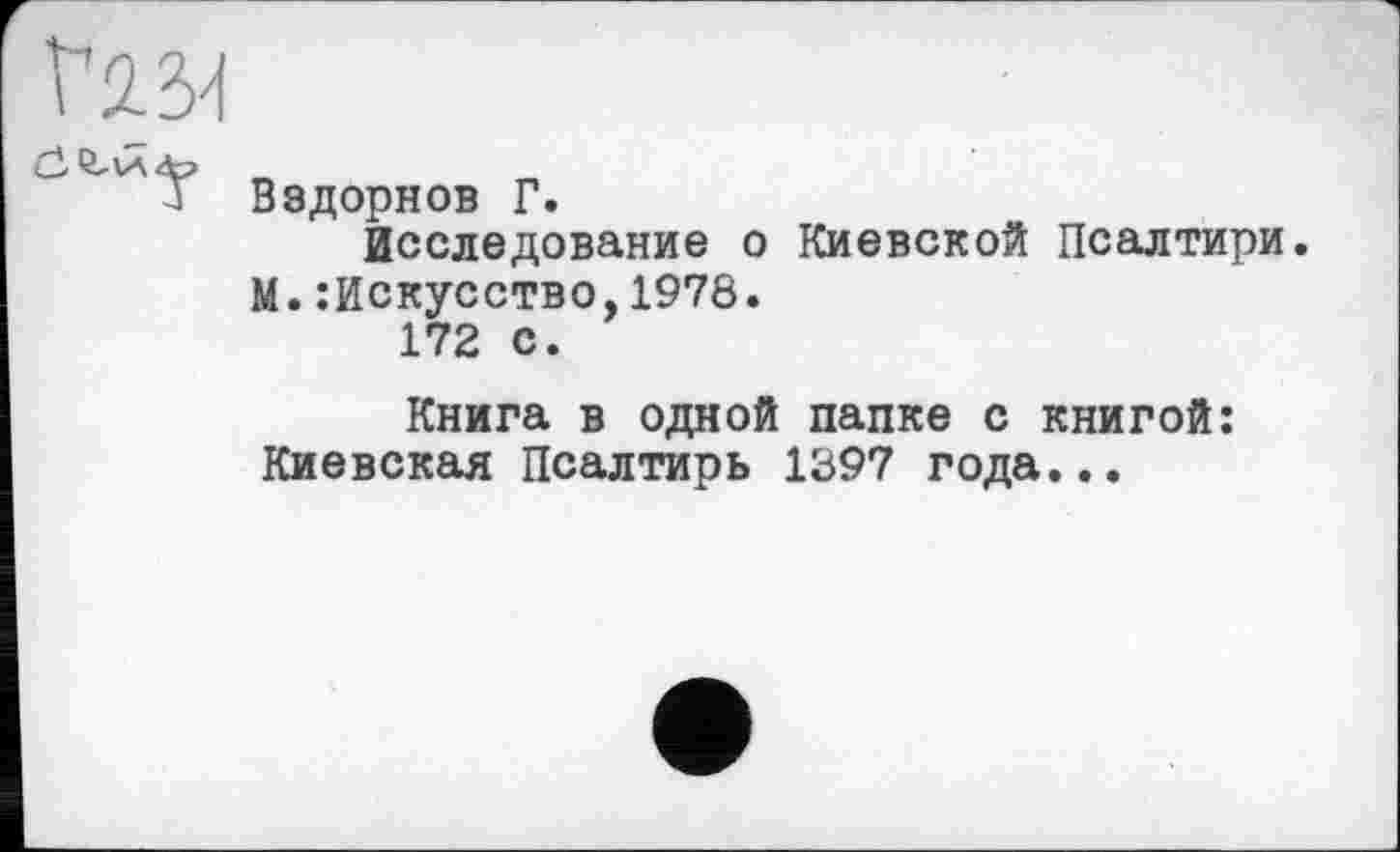 ﻿Вздорнов Г.
Исследование о Киевской Псалтири. М.:Искусство,1978.
172 с.
Книга в одной папке с книгой: Киевская Псалтирь 1397 года...